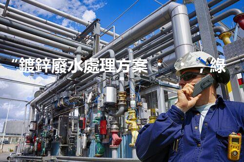 “鍍鋅廢水處理方案，綠色環(huán)保新篇章”